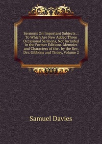 Sermons On Important Subjects .: To Which Are New Added Three Occasional Sermons, Not Included in the Former Editions. Memoirs and Characters of the . by the Rev. Drs. Gibbons and Tinley, Vol