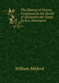 The History of Greece, Continued to the Death of Alexander the Great by R.a. Davenport