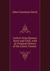 Letters from Buenos Ayres and Chili, with an Original History of the Latter County