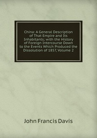 China: A General Description of That Empire and Its Inhabitants; with the History of Foreign Intercourse Down to the Events Which Produced the Dissolution of 1857, Volume 2