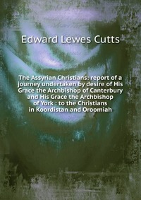 The Assyrian Christians: report of a journey undertaken by desire of His Grace the Archbishop of Canterbury and His Grace the Archbishop of York : to the Christians in Koordistan and Oroomiah