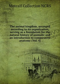 The animal kingdom, arranged according to its organization, serving as a foundation for the natural history of animals: and an introduction to comparative anatomy (Vol. 4)