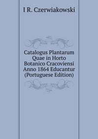 Catalogus Plantarum Quae in Horto Botanico Cracoviensi Anno 1864 Educantur (Portuguese Edition)