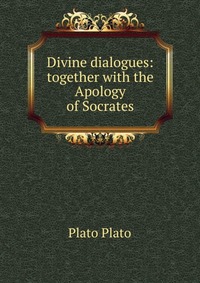 Divine dialogues: together with the Apology of Socrates