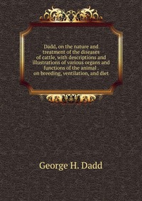 Dadd, on the nature and treatment of the diseases of cattle, with descriptions and illustrations of various organs and functions of the animal . on breeding, ventilation, and diet