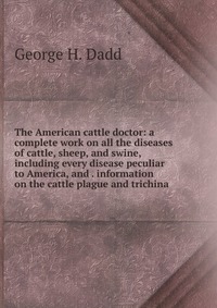 The American cattle doctor: a complete work on all the diseases of cattle, sheep, and swine, including every disease peculiar to America, and . information on the cattle plague and trichina