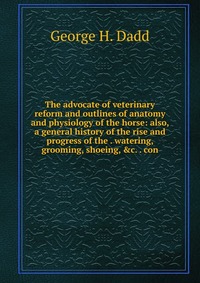 The advocate of veterinary reform and outlines of anatomy and physiology of the horse: also, a general history of the rise and progress of the . watering, grooming, shoeing, &c. . con