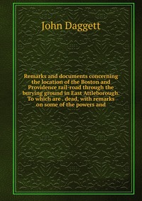 Remarks and documents concerning the location of the Boston and Providence rail-road through the burying ground in East Attleborough. To which are . dead, with remarks on some of the powers a