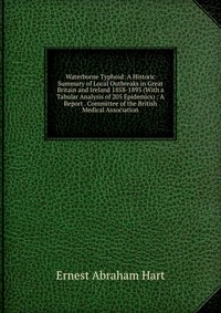 Waterborne Typhoid: A Historic Summary of Local Outbreaks in Great Britain and Ireland 1858-1893 (With a Tabular Analysis of 205 Epidemics) : A Report . Committee of the British Medical Assoc