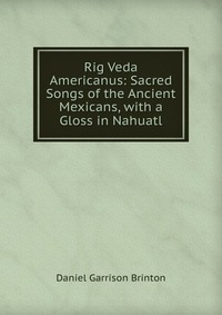 Rig Veda Americanus: Sacred Songs of the Ancient Mexicans, with a Gloss in Nahuatl