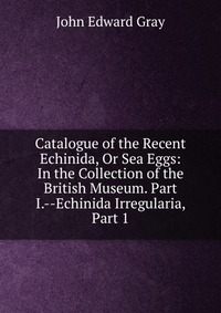 Catalogue of the Recent Echinida, Or Sea Eggs: In the Collection of the British Museum. Part I.--Echinida Irregularia, Part 1