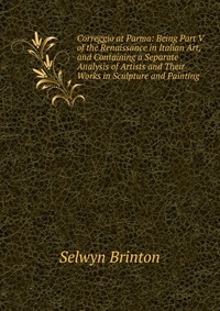 Correggio at Parma: Being Part V of the Renaissance in Italian Art, and Containing a Separate Analysis of Artists and Their Works in Sculpture and Painting