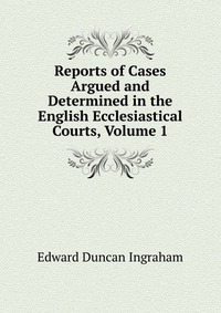 Reports of Cases Argued and Determined in the English Ecclesiastical Courts, Volume 1