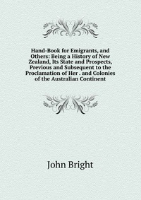 Hand-Book for Emigrants, and Others: Being a History of New Zealand, Its State and Prospects, Previous and Subsequent to the Proclamation of Her . and Colonies of the Australian Continent