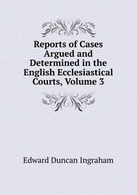 Reports of Cases Argued and Determined in the English Ecclesiastical Courts, Volume 3