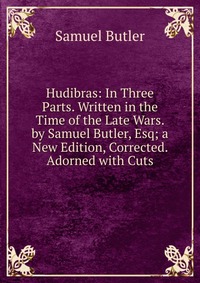 Hudibras: In Three Parts. Written in the Time of the Late Wars. by Samuel Butler, Esq; a New Edition, Corrected. Adorned with Cuts