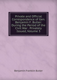 Private and Official Correspondence of Gen. Benjamin F. Butler: During the Period of the Civil War . Privately Issued, Volume 3