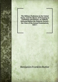 The Military Profession in the United States: And the Means of Promoting Is Usefulness and Honour; an Address, Delivered Before the Dialectic Society . the Close of the Annual Examination, Ju