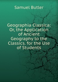 Geographia Classica: Or, the Application of Ancient Geography to the Classics. for the Use of Students