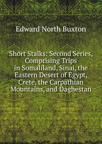 Short Stalks: Second Series, Comprising Trips in Somaliland, Sinai, the Eastern Desert of Egypt, Crete, the Carpathian Mountains, and Daghestan