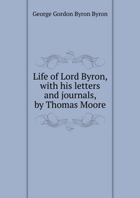 Life of Lord Byron, with his letters and journals, by Thomas Moore