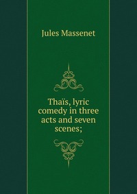 Thais, lyric comedy in three acts and seven scenes;