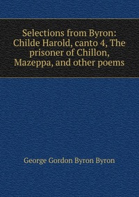 Selections from Byron: Childe Harold, canto 4, The prisoner of Chillon, Mazeppa, and other poems