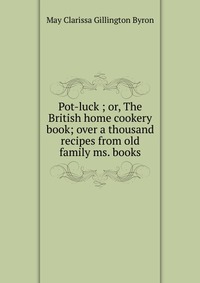 Pot-luck ; or, The British home cookery book; over a thousand recipes from old family ms. books