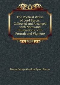 The Poetical Works of Lord Byron: Collected and Arranged with Notes and Illustrations, with Portrait and Vignette