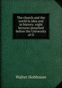 The church and the world in idea and in history: eight lectures preached before the University of O