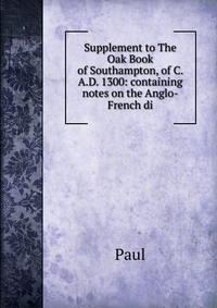 Supplement to The Oak Book of Southampton, of C. A.D. 1300: containing notes on the Anglo-French di