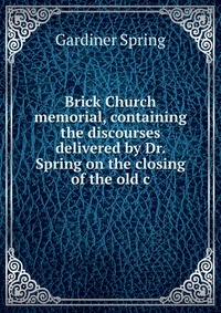 Brick Church memorial, containing the discourses delivered by Dr. Spring on the closing of the old c