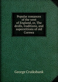 Popular romances of the west of England, or, The drolls, traditions, and superstitions of old Cornwa