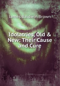 Idolatries, Old & New: Their Cause and Cure