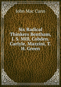 Six Radical Thinkers Bentham, J. S. Mill, Cobden. Carlyle, Mazzini, T. H. Green