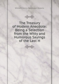 The Treasury of Modern Anecdote: Being a Selection from the Witty and Humorous Sayings of the Last H