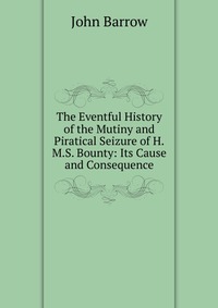 The Eventful History of the Mutiny and Piratical Seizure of H.M.S. Bounty: Its Cause and Consequence