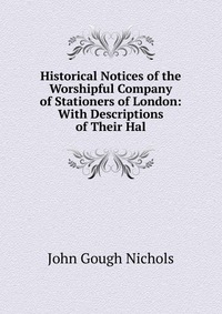 Historical Notices of the Worshipful Company of Stationers of London: With Descriptions of Their Hal