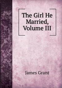 James Grant - «The Girl He Married, Volume III»