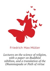 Lectures on the science of religion, with a paper on Buddhist nihilism, and a translation of the Dhammapada or Path of virtue