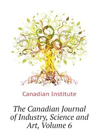 The Canadian Journal of Industry, Science and Art, Volume 6