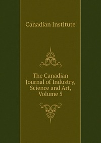 The Canadian Journal of Industry, Science and Art, Volume 5