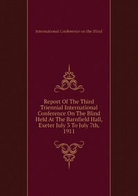 Report Of The Third Triennial International Conference On The Blind Held At The Barnfield Hall, Exeter July 3 To July 7th, 1911