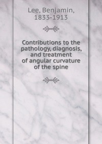 Contributions to the pathology, diagnosis, and treatment of angular curvature of the spine