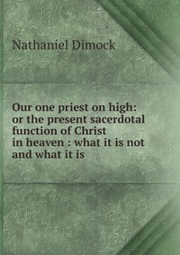 Our one priest on high: or the present sacerdotal function of Christ in heaven : what it is not and what it is