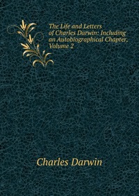 The Life and Letters of Charles Darwin: Including an Autobiographical Chapter, Volume 2