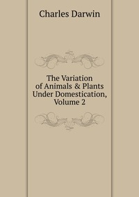 The Variation of Animals & Plants Under Domestication, Volume 2