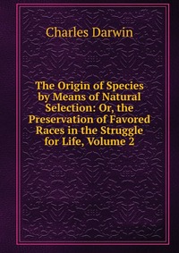 The Origin of Species by Means of Natural Selection: Or, the Preservation of Favored Races in the Struggle for Life, Volume 2