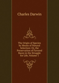 The Origin of Species by Means of Natural Selection: Or, the Preservation of Favored Races in the Struggle for Life, Volume 1