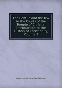 The Gentile and the Jew in the Courts of the Temple of Christ: n Introduction to the History of Christianity, Volume 2